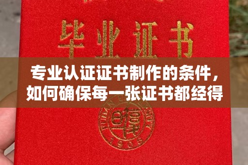 佳木斯专业认证证书制作的条件，如何确保每一张证书都经得起考验